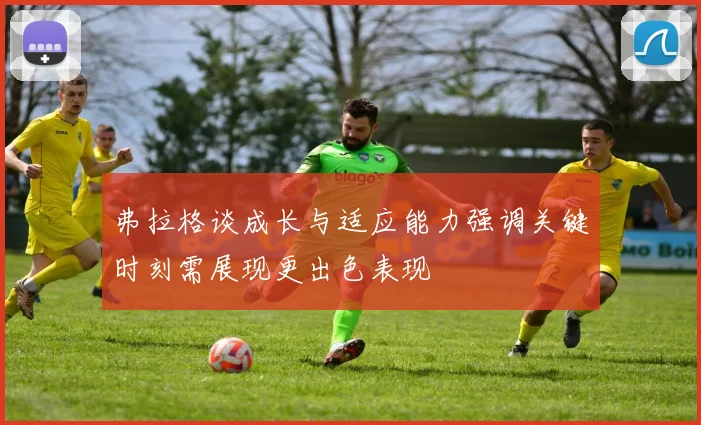 弗拉格谈成长与适应能力强调关键时刻需展现更出色表现