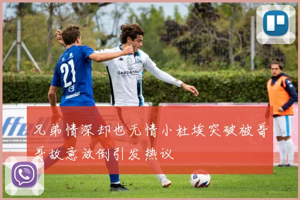 兄弟情深却也无情小杜埃突破被哥哥故意放倒引发热议