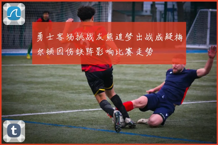 勇士客场挑战灰熊追梦出战成疑梅尔顿因伤缺阵影响比赛走势