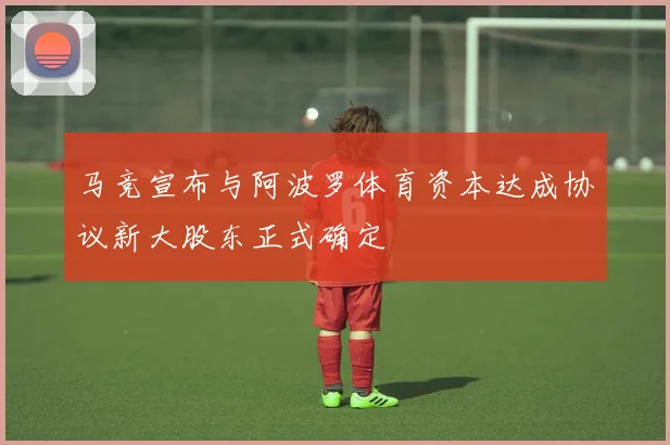 马竞宣布与阿波罗体育资本达成协议新大股东正式确定