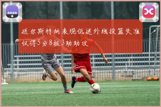 迈尔斯特纳表现低迷外线投篮失准仅得5分8板3助助攻