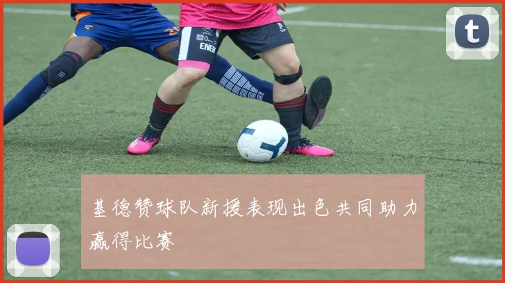 基德赞球队新援表现出色共同助力赢得比赛