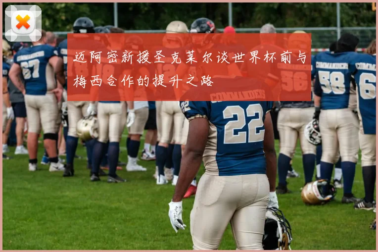 迈阿密新援圣克莱尔谈世界杯前与梅西合作的提升之路