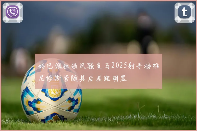 姆巴佩独领风骚皇马2025射手榜维尼修斯紧随其后差距明显