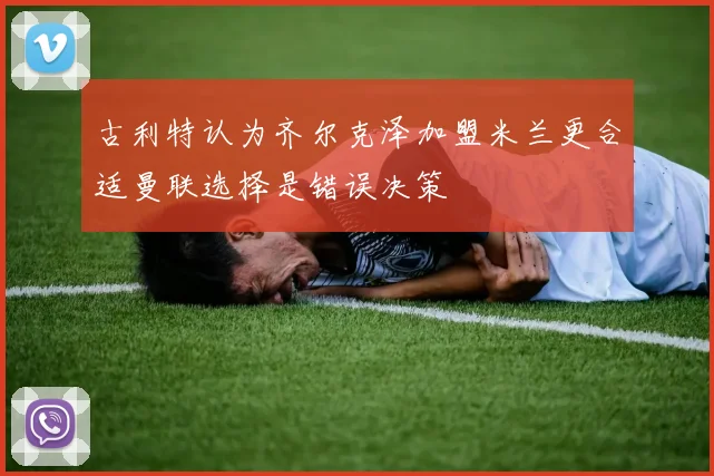 古利特认为齐尔克泽加盟米兰更合适曼联选择是错误决策